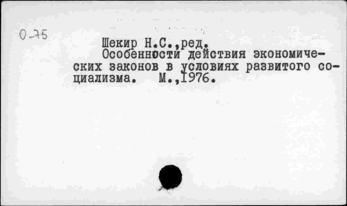 ﻿Шекир Н.С.,ред.
Особенности действия экономических законов в условиях развитого со циализма. М.,1976.